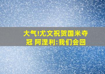 大气!尤文祝贺国米夺冠 阿涅利:我们会回